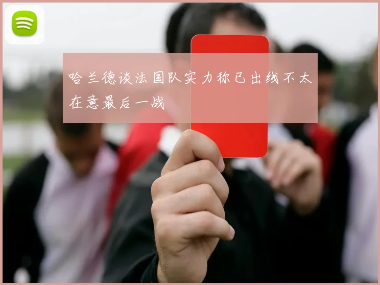 哈兰德谈法国队实力称已出线不太在意最后一战