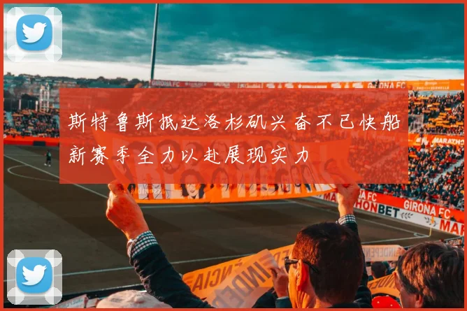 斯特鲁斯抵达洛杉矶兴奋不已快船新赛季全力以赴展现实力