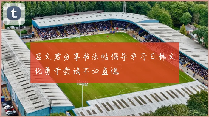 吕文君分享书法帖倡导学习日韩文化勇于尝试不必羞愧