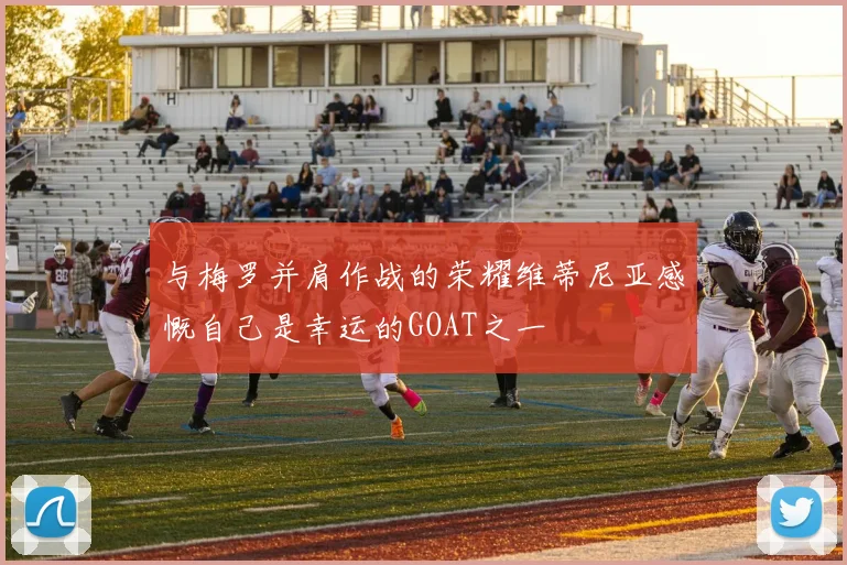 与梅罗并肩作战的荣耀维蒂尼亚感慨自己是幸运的GOAT之一