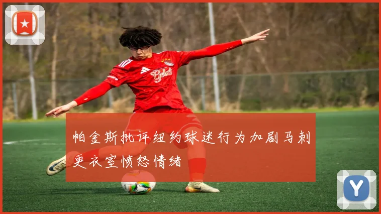 帕金斯批评纽约球迷行为加剧马刺更衣室愤怒情绪
