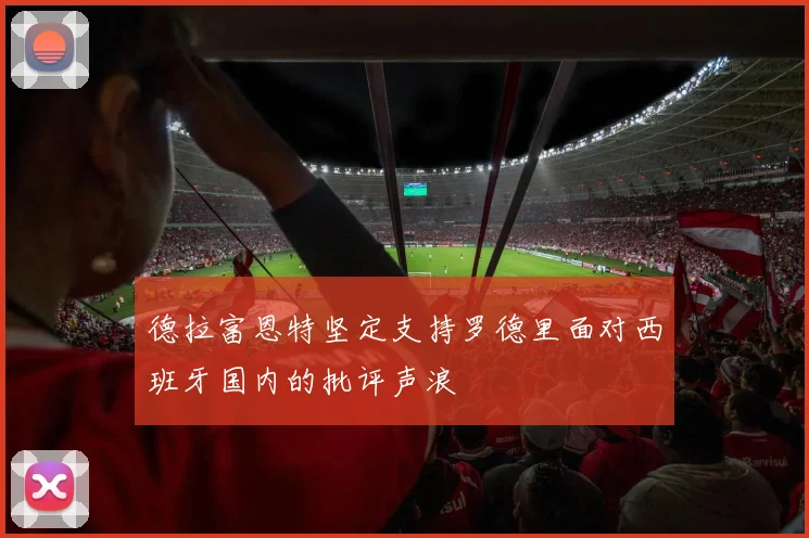 德拉富恩特坚定支持罗德里面对西班牙国内的批评声浪