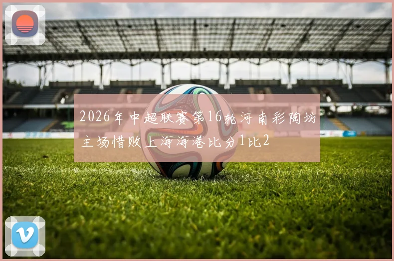 2026年中超联赛第16轮河南彩陶坊主场惜败上海海港比分1比2