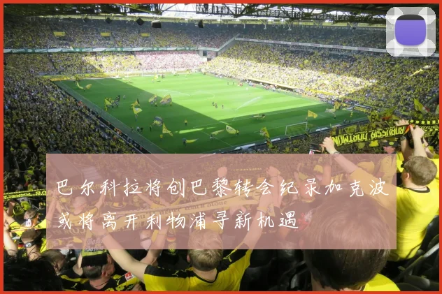 巴尔科拉将创巴黎转会纪录加克波或将离开利物浦寻新机遇